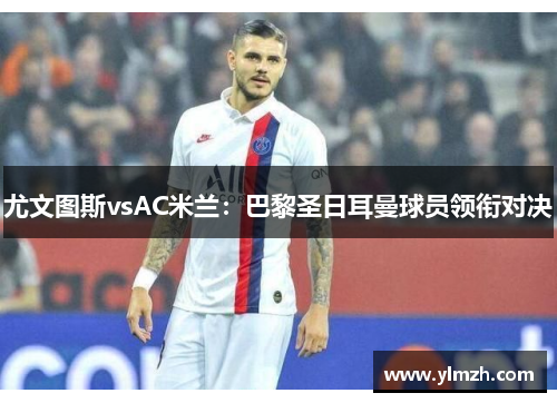 尤文图斯vsAC米兰：巴黎圣日耳曼球员领衔对决
