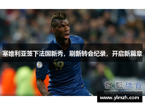 塞维利亚签下法国新秀，刷新转会纪录，开启新篇章