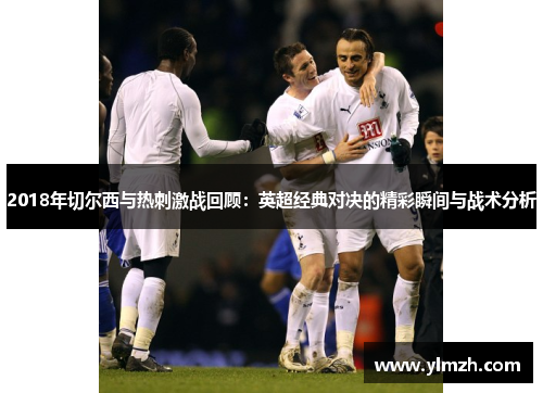 2018年切尔西与热刺激战回顾：英超经典对决的精彩瞬间与战术分析