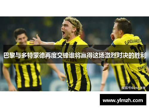 巴黎与多特蒙德再度交锋谁将赢得这场激烈对决的胜利