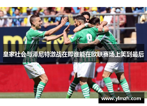 皇家社会与泽尼特激战在即谁能在欧联赛场上笑到最后