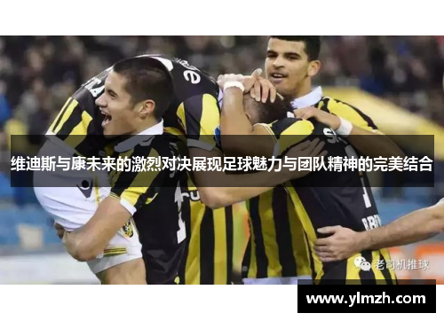 维迪斯与康未来的激烈对决展现足球魅力与团队精神的完美结合