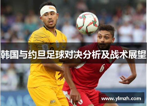 韩国与约旦足球对决分析及战术展望