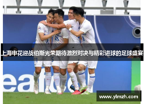 上海申花迎战伯斯光荣期待激烈对决与精彩进球的足球盛宴