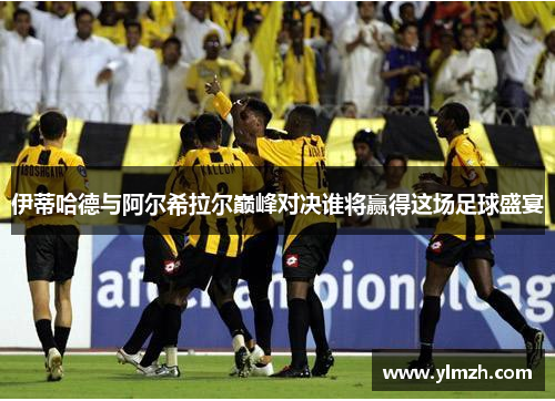 伊蒂哈德与阿尔希拉尔巅峰对决谁将赢得这场足球盛宴