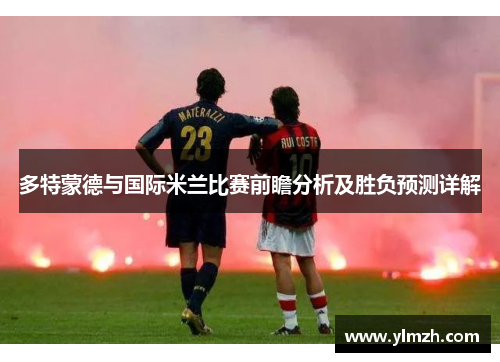 多特蒙德与国际米兰比赛前瞻分析及胜负预测详解