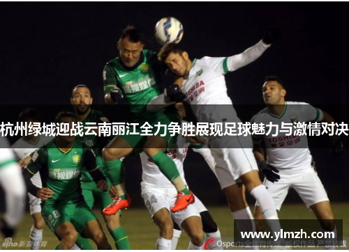 杭州绿城迎战云南丽江全力争胜展现足球魅力与激情对决