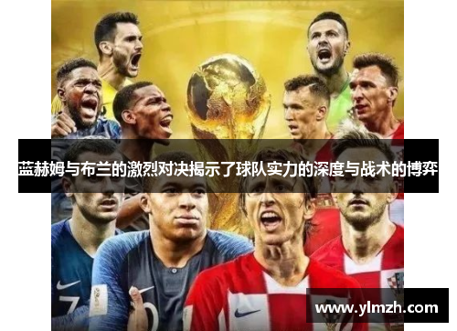 蓝赫姆与布兰的激烈对决揭示了球队实力的深度与战术的博弈