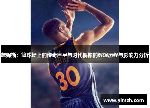 詹姆斯：篮球场上的传奇巨星与时代偶像的辉煌历程与影响力分析