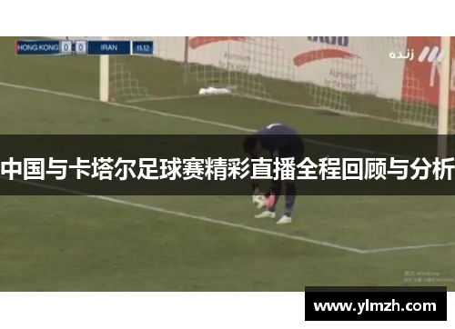 中国与卡塔尔足球赛精彩直播全程回顾与分析