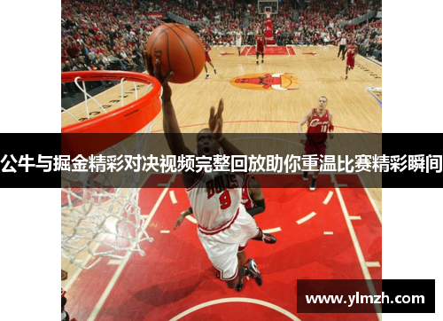 公牛与掘金精彩对决视频完整回放助你重温比赛精彩瞬间